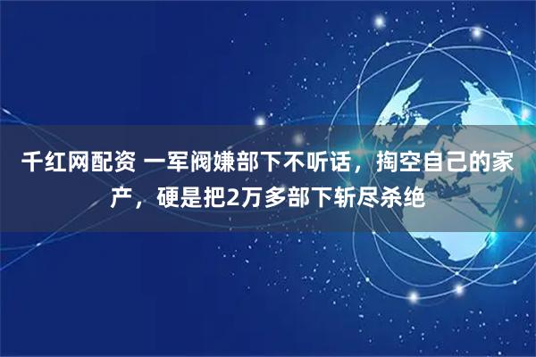 千红网配资 一军阀嫌部下不听话，掏空自己的家产，硬是把2万多部下斩尽杀绝