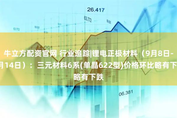 牛立方配资官网 行业追踪|锂电正极材料（9月8日-9月14日）：三元材料6系(单晶622型)价格环比略有下跌