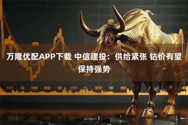 万隆优配APP下载 中信建投：供给紧张 钴价有望保持强势