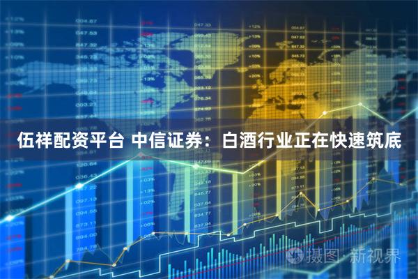伍祥配资平台 中信证券：白酒行业正在快速筑底