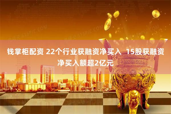 钱掌柜配资 22个行业获融资净买入  15股获融资净买入额超2亿元