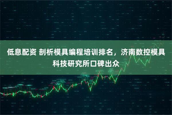 低息配资 剖析模具编程培训排名，济南数控模具科技研究所口碑出众
