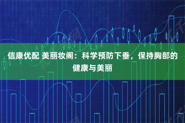 信康优配 美丽妆阁：科学预防下垂，保持胸部的健康与美丽