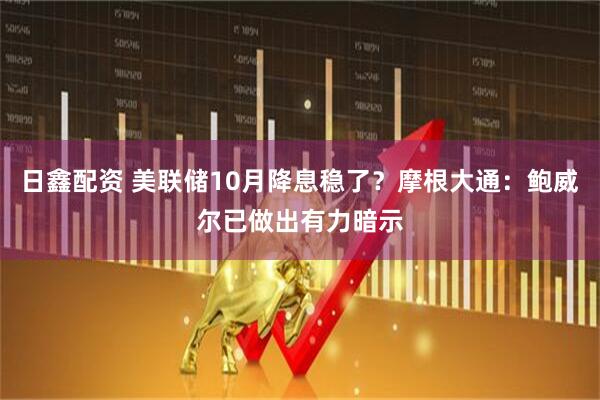 日鑫配资 美联储10月降息稳了？摩根大通：鲍威尔已做出有力暗示