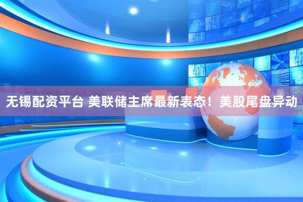 无锡配资平台 美联储主席最新表态！美股尾盘异动