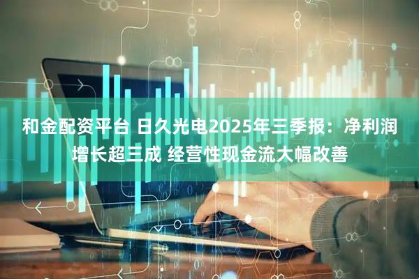 和金配资平台 日久光电2025年三季报：净利润增长超三成 经营性现金流大幅改善