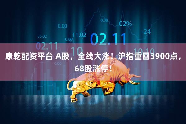 康乾配资平台 A股，全线大涨！沪指重回3900点，68股涨停！