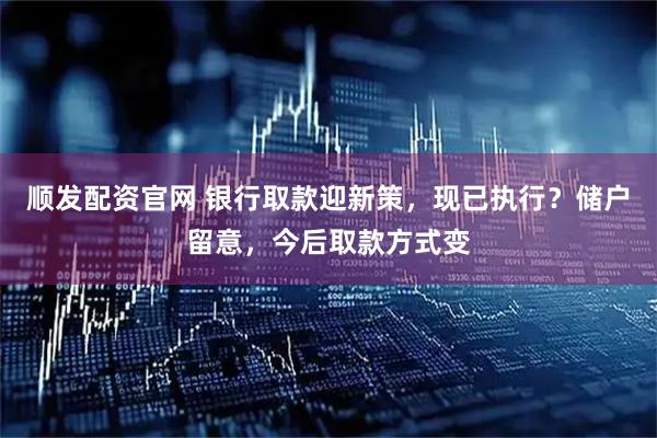 顺发配资官网 银行取款迎新策，现已执行？储户留意，今后取款方式变