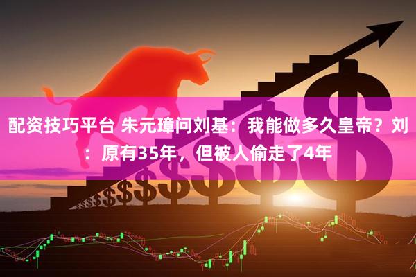 配资技巧平台 朱元璋问刘基：我能做多久皇帝？刘：原有35年，但被人偷走了4年