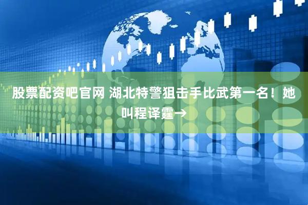 股票配资吧官网 湖北特警狙击手比武第一名！她叫程译霆→