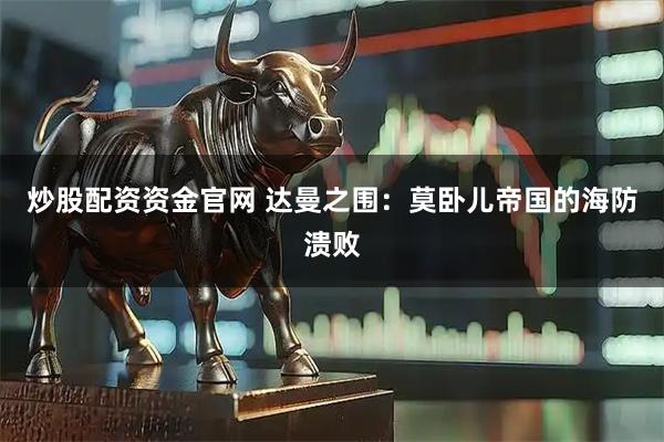 炒股配资资金官网 达曼之围：莫卧儿帝国的海防溃败