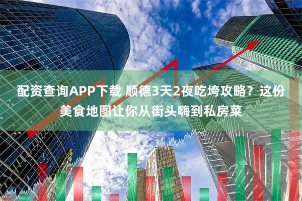 配资查询APP下载 顺德3天2夜吃垮攻略？这份美食地图让你从街头嗨到私房菜