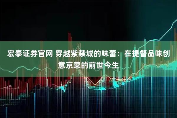 宏泰证券官网 穿越紫禁城的味蕾：在提督品味创意京菜的前世今生
