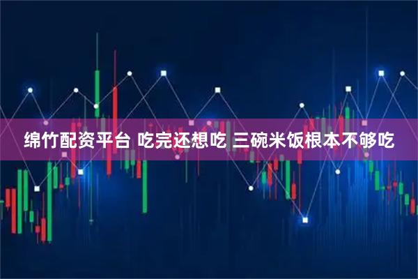 绵竹配资平台 吃完还想吃 三碗米饭根本不够吃