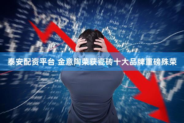 泰安配资平台 金意陶荣获瓷砖十大品牌重磅殊荣