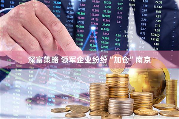 深富策略 领军企业纷纷“加仓”南京