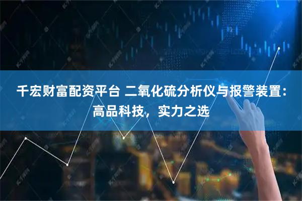 千宏财富配资平台 二氧化硫分析仪与报警装置：高品科技，实力之选