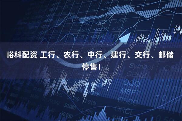 峪科配资 工行、农行、中行、建行、交行、邮储 停售！