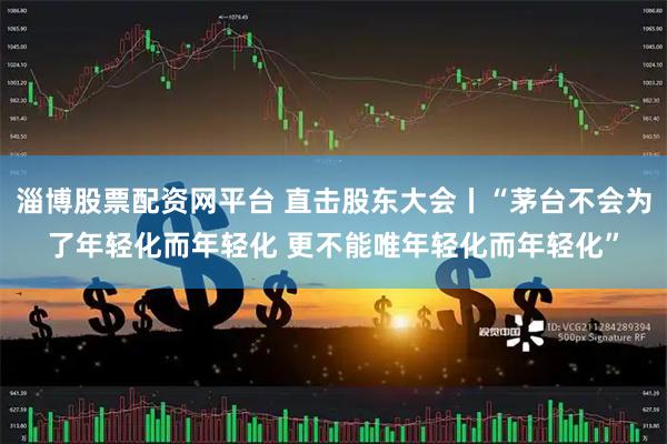 淄博股票配资网平台 直击股东大会丨“茅台不会为了年轻化而年轻化 更不能唯年轻化而年轻化”
