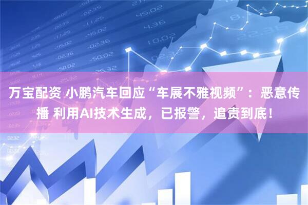 万宝配资 小鹏汽车回应“车展不雅视频”：恶意传播 利用AI技术生成，已报警，追责到底！