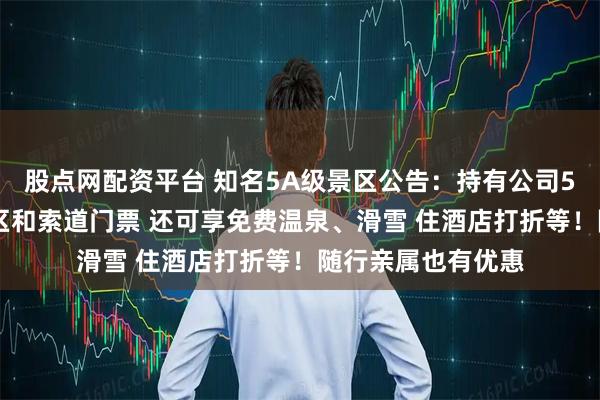 股点网配资平台 知名5A级景区公告：持有公司500股股票即免景区和索道门票 还可享免费温泉、滑雪 住酒店打折等！随行亲属也有优惠