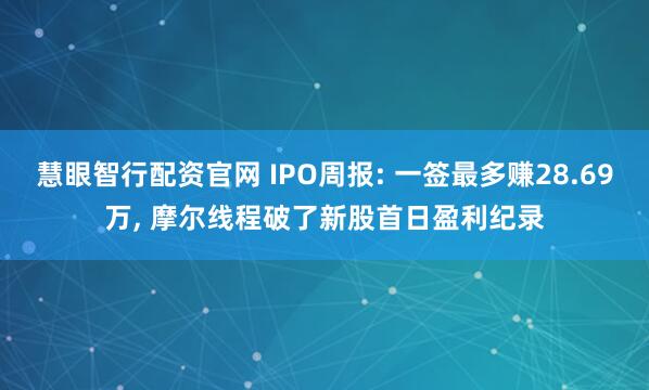 慧眼智行配资官网 IPO周报: 一签最多赚28.69万, 摩尔线程破了新股首日盈利纪录