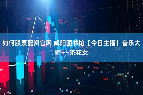 如何股票配资官网 咸阳图书馆【今日主播】音乐大师——茶花女