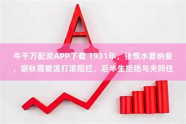 牛千万配资APP下载 1931年，张恨水要纳妾，胡秋霞撒泼打滚阻拦，后半生拒绝与夫同住