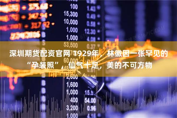 深圳期货配资官网 1929年，林徽因一张罕见的“孕装照”，仙气十足，美的不可方物