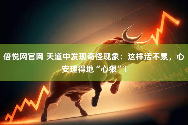 倍悦网官网 天道中发现奇怪现象：这样活不累，心安理得地“心狠”！