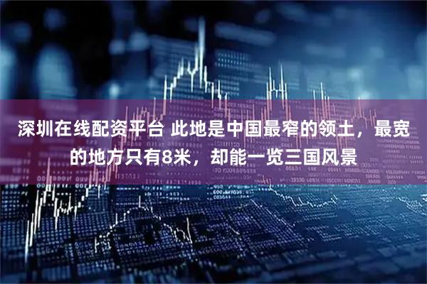 深圳在线配资平台 此地是中国最窄的领土，最宽的地方只有8米，却能一览三国风景