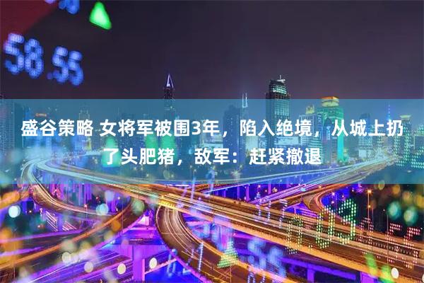 盛谷策略 女将军被围3年，陷入绝境，从城上扔了头肥猪，敌军：赶紧撤退