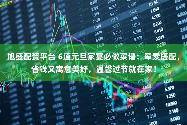 旭盛配资平台 6道元旦家宴必做菜谱：荤素搭配，省钱又寓意美好，温馨过节就在家！