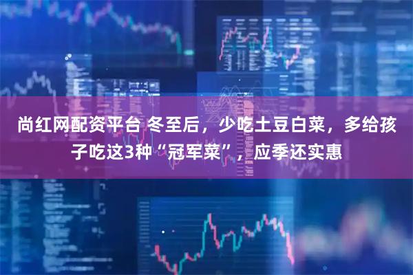尚红网配资平台 冬至后，少吃土豆白菜，多给孩子吃这3种“冠军菜”，应季还实惠