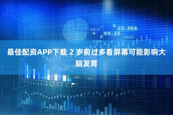 最佳配资APP下载 2 岁前过多看屏幕可能影响大脑发育