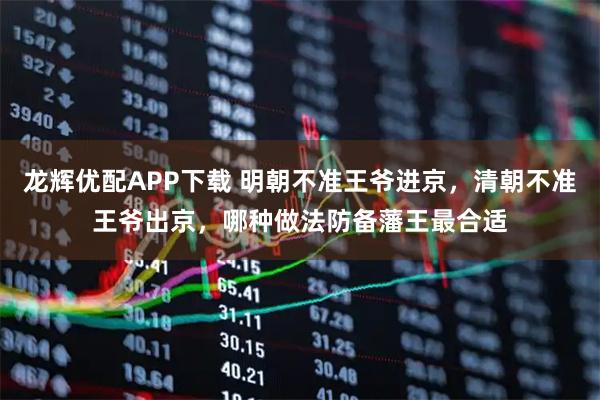龙辉优配APP下载 明朝不准王爷进京，清朝不准王爷出京，哪种做法防备藩王最合适