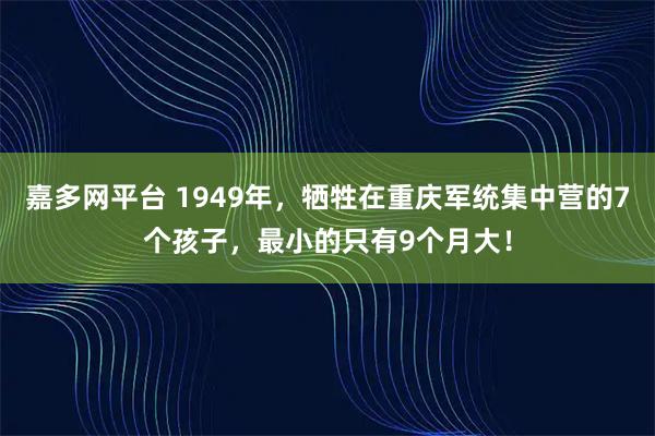 嘉多网平台 1949年，牺牲在重庆军统集中营的7个孩子，最小的只有9个月大！
