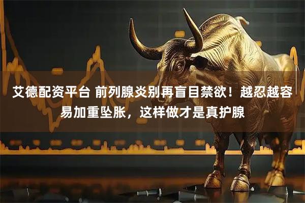 艾德配资平台 前列腺炎别再盲目禁欲！越忍越容易加重坠胀，这样做才是真护腺