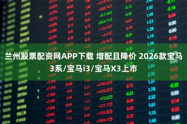 兰州股票配资网APP下载 增配且降价 2026款宝马3系/宝马i3/宝马X3上市