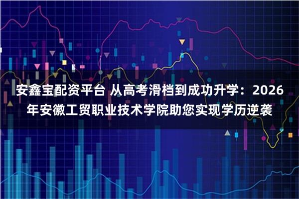 安鑫宝配资平台 从高考滑档到成功升学：2026年安徽工贸职业技术学院助您实现学历逆袭