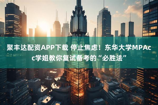 聚丰达配资APP下载 停止焦虑！东华大学MPAcc学姐教你复试备考的“必胜法”