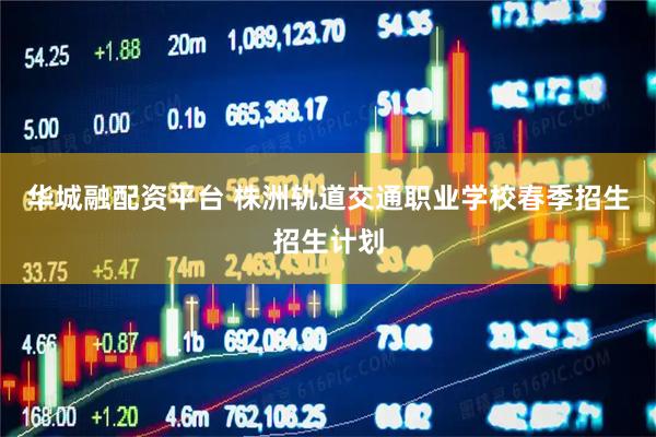 华城融配资平台 株洲轨道交通职业学校春季招生招生计划