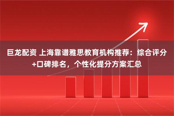 巨龙配资 上海靠谱雅思教育机构推荐：综合评分+口碑排名，个性化提分方案汇总