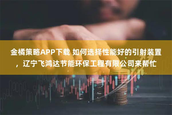 金橘策略APP下载 如何选择性能好的引射装置，辽宁飞鸿达节能环保工程有限公司来帮忙