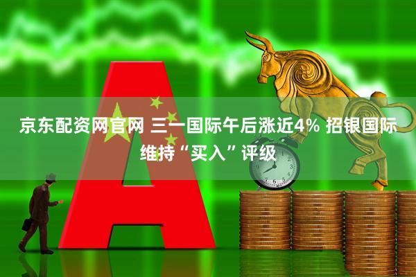 京东配资网官网 三一国际午后涨近4% 招银国际维持“买入”评级