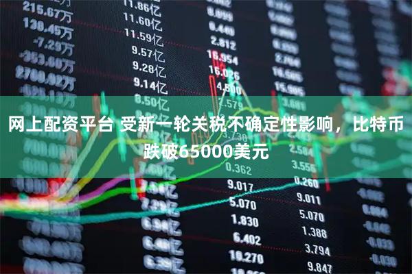 网上配资平台 受新一轮关税不确定性影响，比特币跌破65000美元