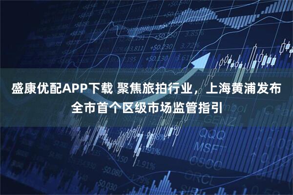 盛康优配APP下载 聚焦旅拍行业，上海黄浦发布全市首个区级市场监管指引