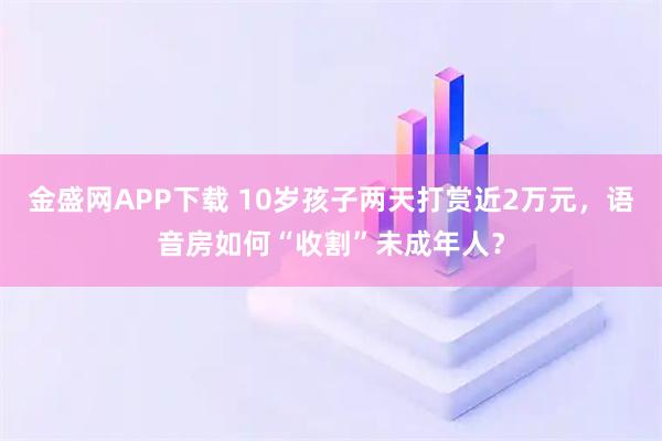 金盛网APP下载 10岁孩子两天打赏近2万元，语音房如何“收割”未成年人？