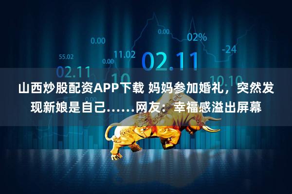 山西炒股配资APP下载 妈妈参加婚礼，突然发现新娘是自己……网友：幸福感溢出屏幕