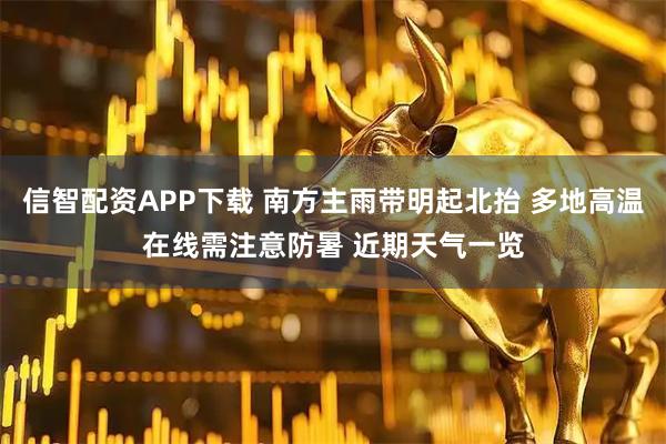 信智配资APP下载 南方主雨带明起北抬 多地高温在线需注意防暑 近期天气一览